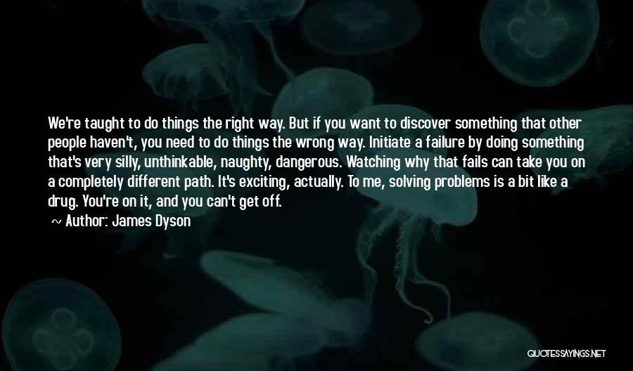 James Dyson Quotes: We're Taught To Do Things The Right Way. But If You Want To Discover Something That Other People Haven't, You