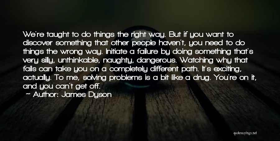 James Dyson Quotes: We're Taught To Do Things The Right Way. But If You Want To Discover Something That Other People Haven't, You