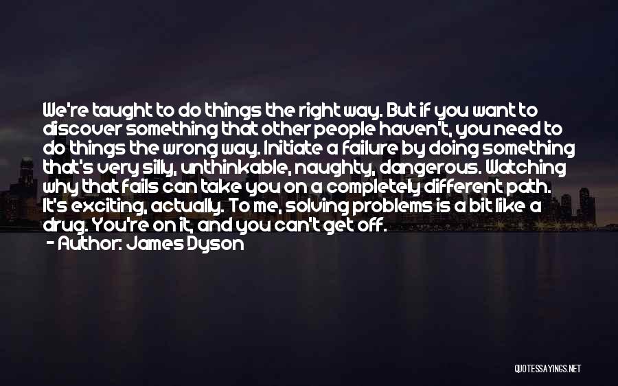 James Dyson Quotes: We're Taught To Do Things The Right Way. But If You Want To Discover Something That Other People Haven't, You