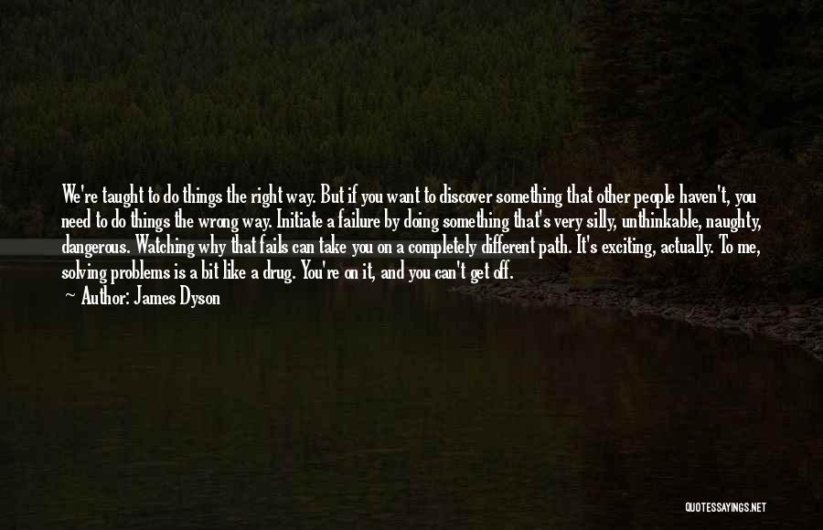 James Dyson Quotes: We're Taught To Do Things The Right Way. But If You Want To Discover Something That Other People Haven't, You