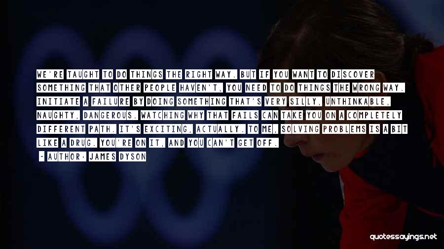 James Dyson Quotes: We're Taught To Do Things The Right Way. But If You Want To Discover Something That Other People Haven't, You