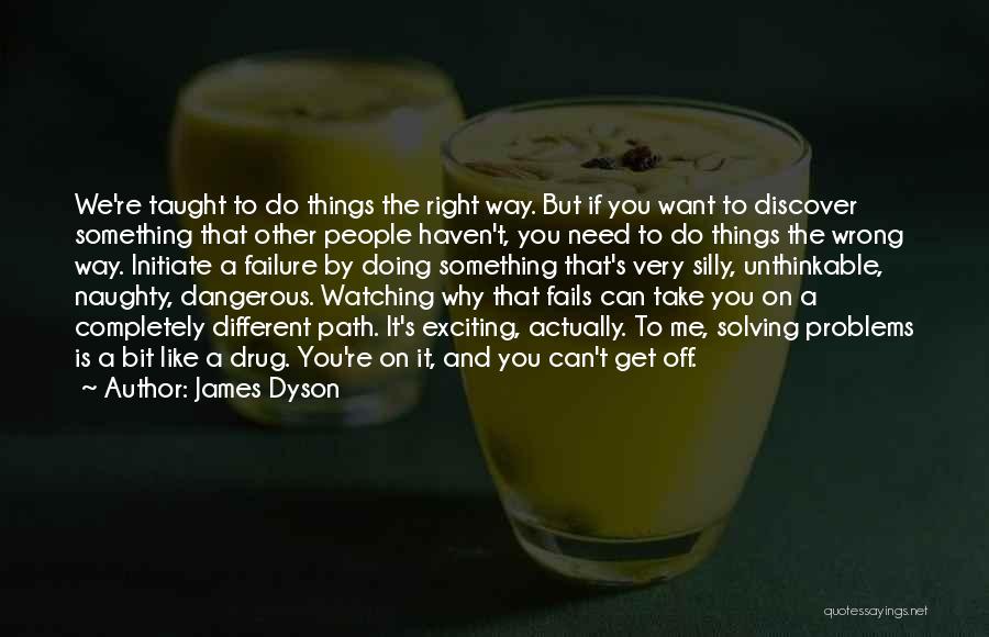 James Dyson Quotes: We're Taught To Do Things The Right Way. But If You Want To Discover Something That Other People Haven't, You