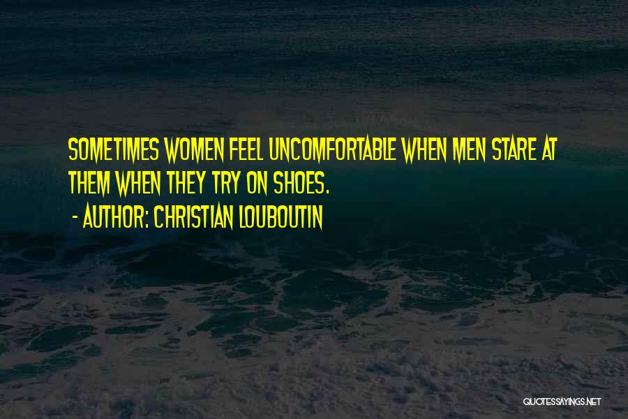 Christian Louboutin Quotes: Sometimes Women Feel Uncomfortable When Men Stare At Them When They Try On Shoes.