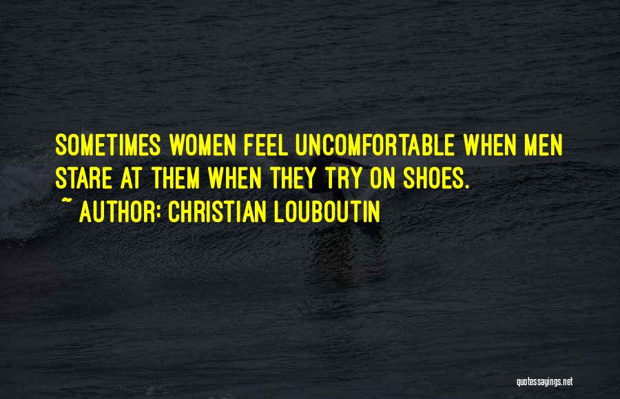 Christian Louboutin Quotes: Sometimes Women Feel Uncomfortable When Men Stare At Them When They Try On Shoes.