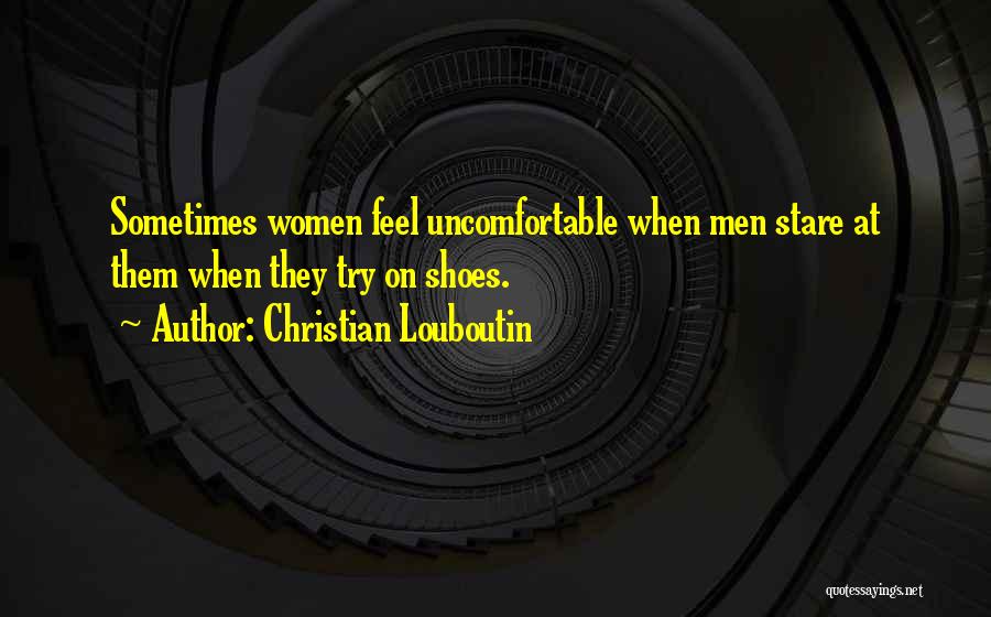 Christian Louboutin Quotes: Sometimes Women Feel Uncomfortable When Men Stare At Them When They Try On Shoes.