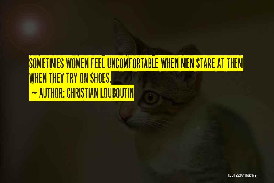 Christian Louboutin Quotes: Sometimes Women Feel Uncomfortable When Men Stare At Them When They Try On Shoes.