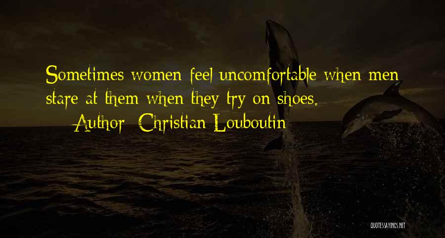 Christian Louboutin Quotes: Sometimes Women Feel Uncomfortable When Men Stare At Them When They Try On Shoes.