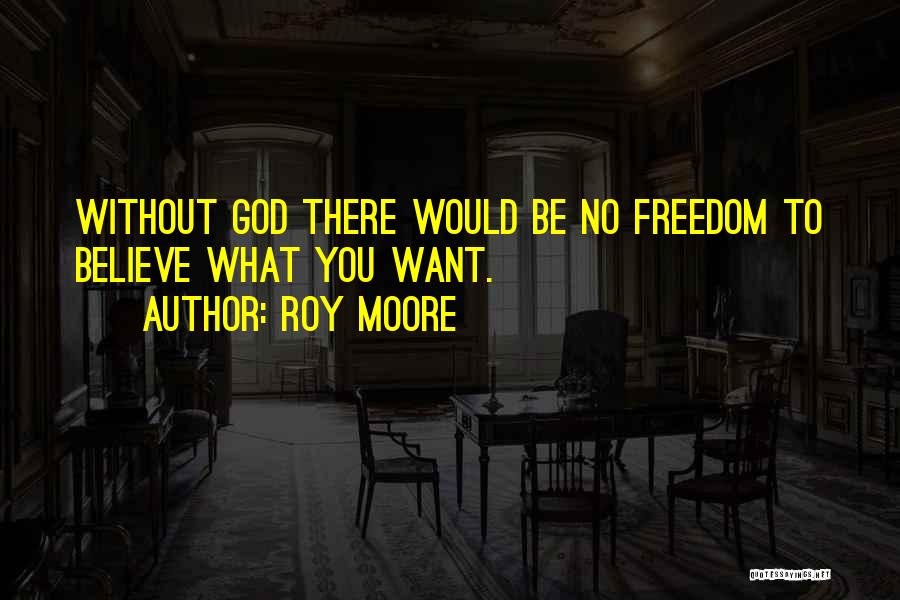 Roy Moore Quotes: Without God There Would Be No Freedom To Believe What You Want.