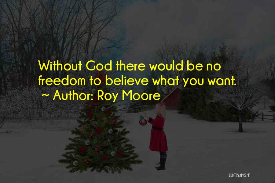 Roy Moore Quotes: Without God There Would Be No Freedom To Believe What You Want.