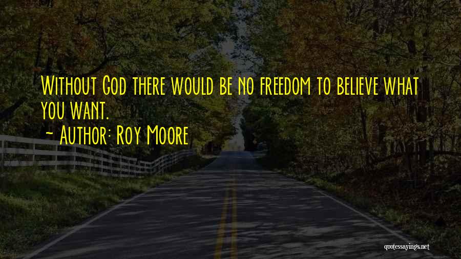 Roy Moore Quotes: Without God There Would Be No Freedom To Believe What You Want.