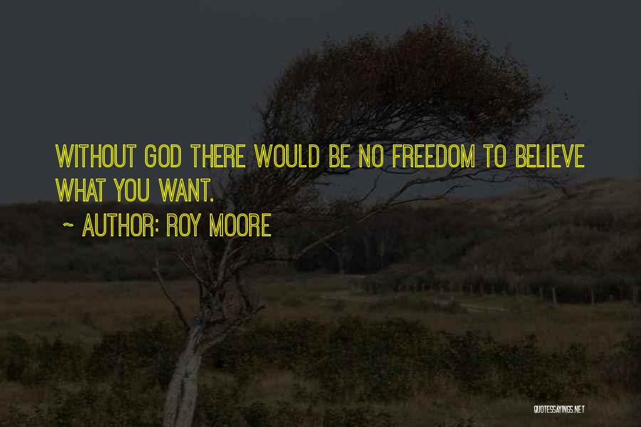 Roy Moore Quotes: Without God There Would Be No Freedom To Believe What You Want.