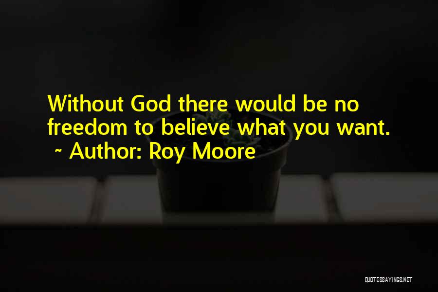 Roy Moore Quotes: Without God There Would Be No Freedom To Believe What You Want.