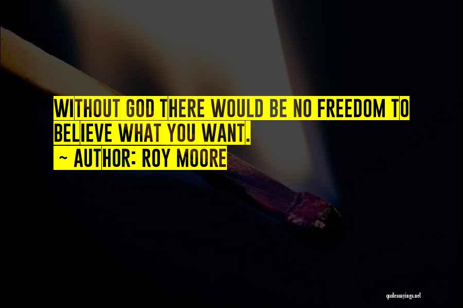 Roy Moore Quotes: Without God There Would Be No Freedom To Believe What You Want.