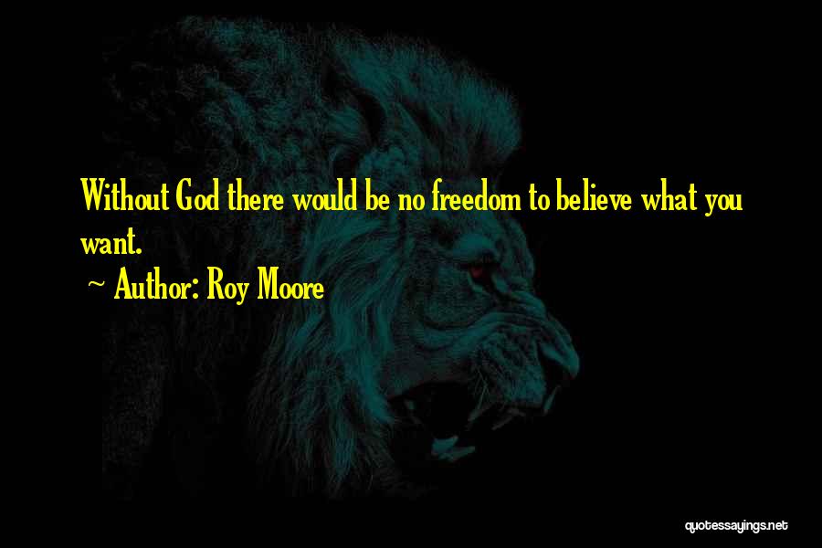 Roy Moore Quotes: Without God There Would Be No Freedom To Believe What You Want.