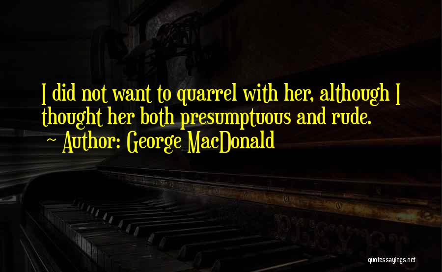 George MacDonald Quotes: I Did Not Want To Quarrel With Her, Although I Thought Her Both Presumptuous And Rude.