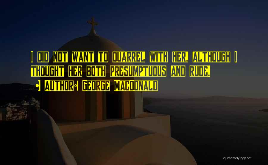 George MacDonald Quotes: I Did Not Want To Quarrel With Her, Although I Thought Her Both Presumptuous And Rude.