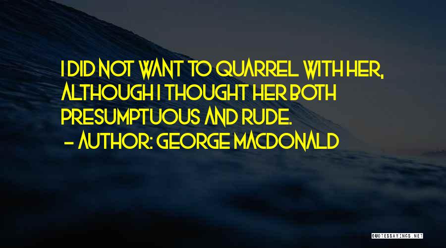 George MacDonald Quotes: I Did Not Want To Quarrel With Her, Although I Thought Her Both Presumptuous And Rude.