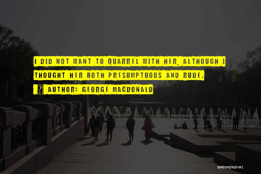 George MacDonald Quotes: I Did Not Want To Quarrel With Her, Although I Thought Her Both Presumptuous And Rude.