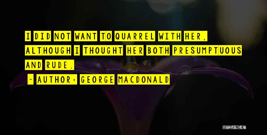 George MacDonald Quotes: I Did Not Want To Quarrel With Her, Although I Thought Her Both Presumptuous And Rude.