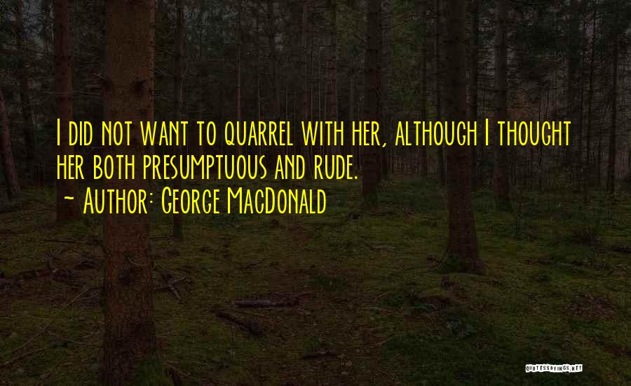 George MacDonald Quotes: I Did Not Want To Quarrel With Her, Although I Thought Her Both Presumptuous And Rude.