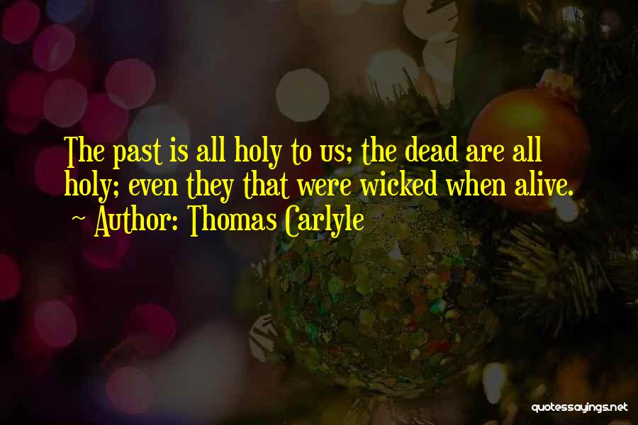 Thomas Carlyle Quotes: The Past Is All Holy To Us; The Dead Are All Holy; Even They That Were Wicked When Alive.