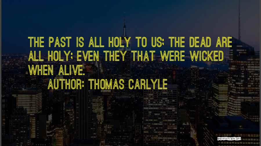 Thomas Carlyle Quotes: The Past Is All Holy To Us; The Dead Are All Holy; Even They That Were Wicked When Alive.