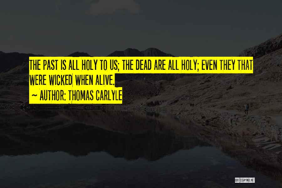 Thomas Carlyle Quotes: The Past Is All Holy To Us; The Dead Are All Holy; Even They That Were Wicked When Alive.