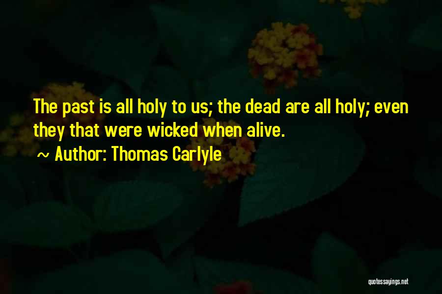 Thomas Carlyle Quotes: The Past Is All Holy To Us; The Dead Are All Holy; Even They That Were Wicked When Alive.