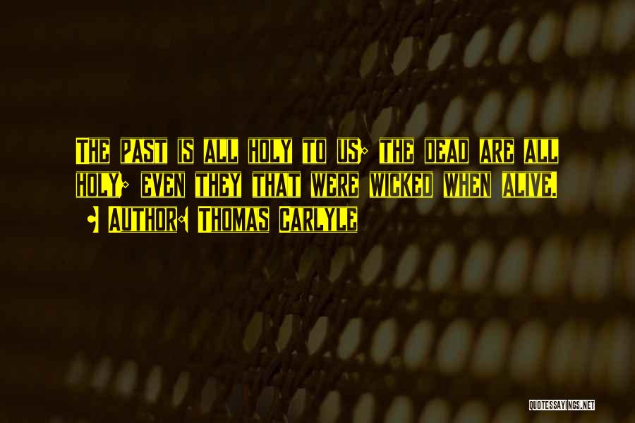 Thomas Carlyle Quotes: The Past Is All Holy To Us; The Dead Are All Holy; Even They That Were Wicked When Alive.