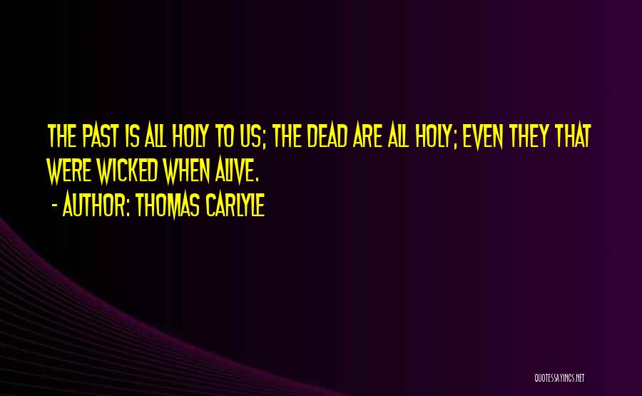 Thomas Carlyle Quotes: The Past Is All Holy To Us; The Dead Are All Holy; Even They That Were Wicked When Alive.