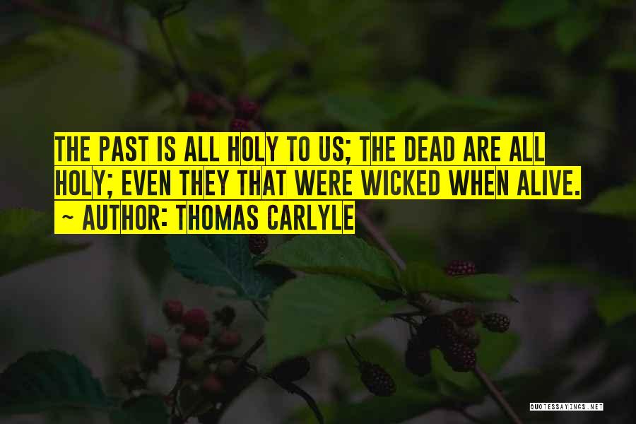 Thomas Carlyle Quotes: The Past Is All Holy To Us; The Dead Are All Holy; Even They That Were Wicked When Alive.