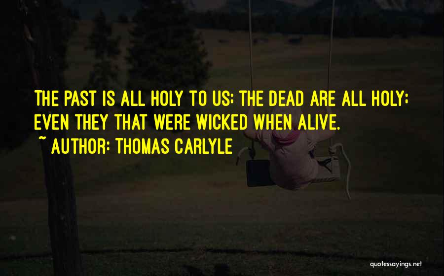 Thomas Carlyle Quotes: The Past Is All Holy To Us; The Dead Are All Holy; Even They That Were Wicked When Alive.
