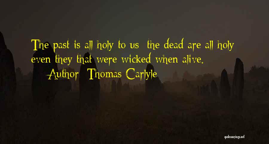 Thomas Carlyle Quotes: The Past Is All Holy To Us; The Dead Are All Holy; Even They That Were Wicked When Alive.