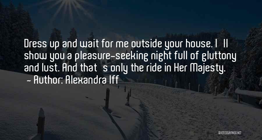 Alexandra Iff Quotes: Dress Up And Wait For Me Outside Your House. I'll Show You A Pleasure-seeking Night Full Of Gluttony And Lust.