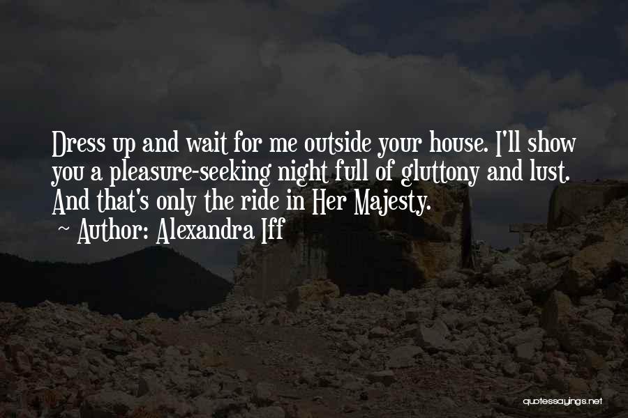 Alexandra Iff Quotes: Dress Up And Wait For Me Outside Your House. I'll Show You A Pleasure-seeking Night Full Of Gluttony And Lust.