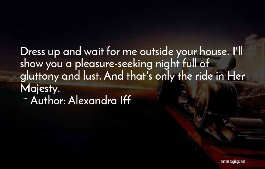 Alexandra Iff Quotes: Dress Up And Wait For Me Outside Your House. I'll Show You A Pleasure-seeking Night Full Of Gluttony And Lust.