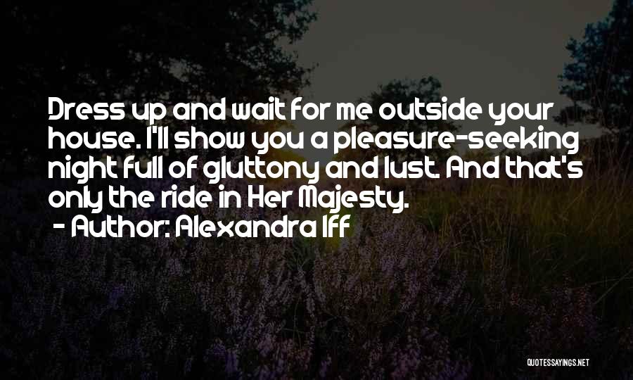 Alexandra Iff Quotes: Dress Up And Wait For Me Outside Your House. I'll Show You A Pleasure-seeking Night Full Of Gluttony And Lust.