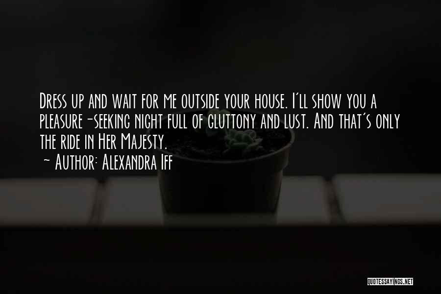 Alexandra Iff Quotes: Dress Up And Wait For Me Outside Your House. I'll Show You A Pleasure-seeking Night Full Of Gluttony And Lust.