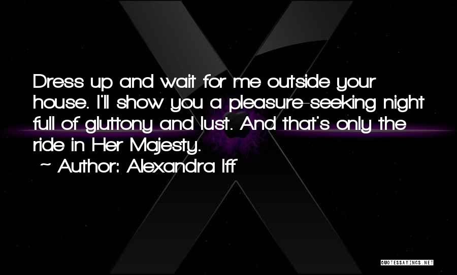 Alexandra Iff Quotes: Dress Up And Wait For Me Outside Your House. I'll Show You A Pleasure-seeking Night Full Of Gluttony And Lust.