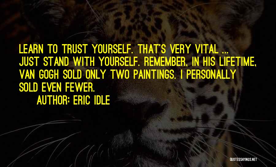 Eric Idle Quotes: Learn To Trust Yourself. That's Very Vital ... Just Stand With Yourself. Remember, In His Lifetime, Van Gogh Sold Only