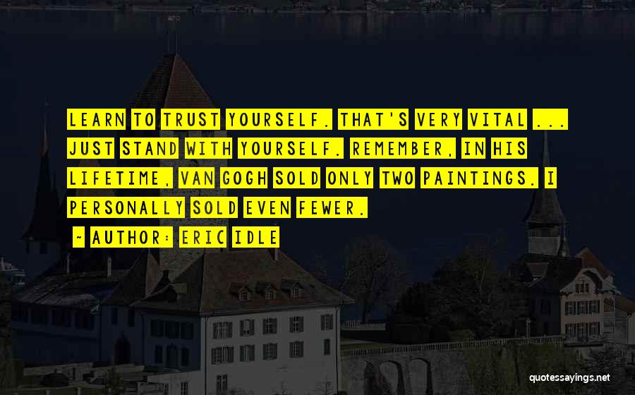 Eric Idle Quotes: Learn To Trust Yourself. That's Very Vital ... Just Stand With Yourself. Remember, In His Lifetime, Van Gogh Sold Only