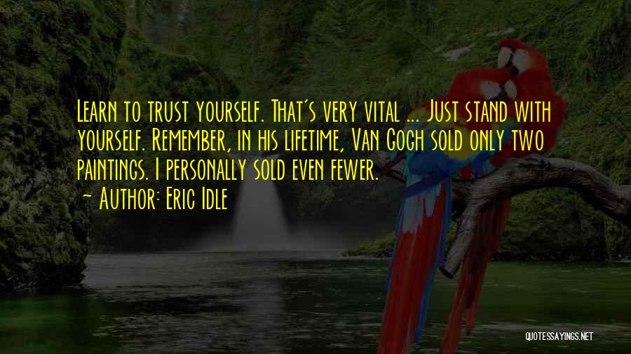 Eric Idle Quotes: Learn To Trust Yourself. That's Very Vital ... Just Stand With Yourself. Remember, In His Lifetime, Van Gogh Sold Only