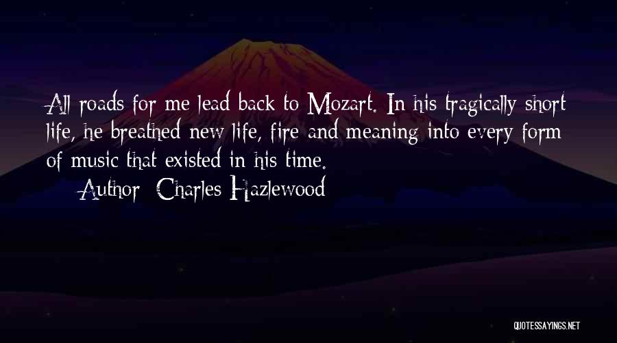Charles Hazlewood Quotes: All Roads For Me Lead Back To Mozart. In His Tragically Short Life, He Breathed New Life, Fire And Meaning