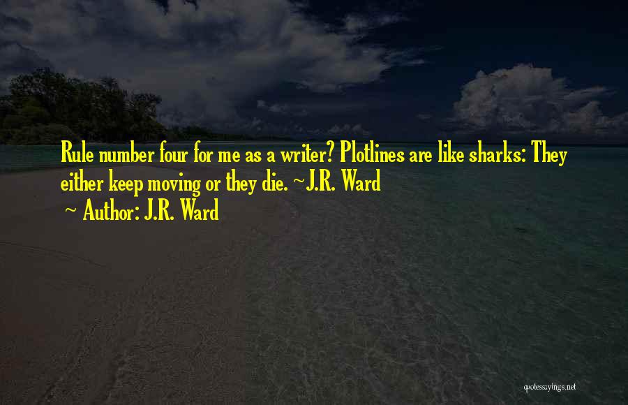 J.R. Ward Quotes: Rule Number Four For Me As A Writer? Plotlines Are Like Sharks: They Either Keep Moving Or They Die. ~j.r.