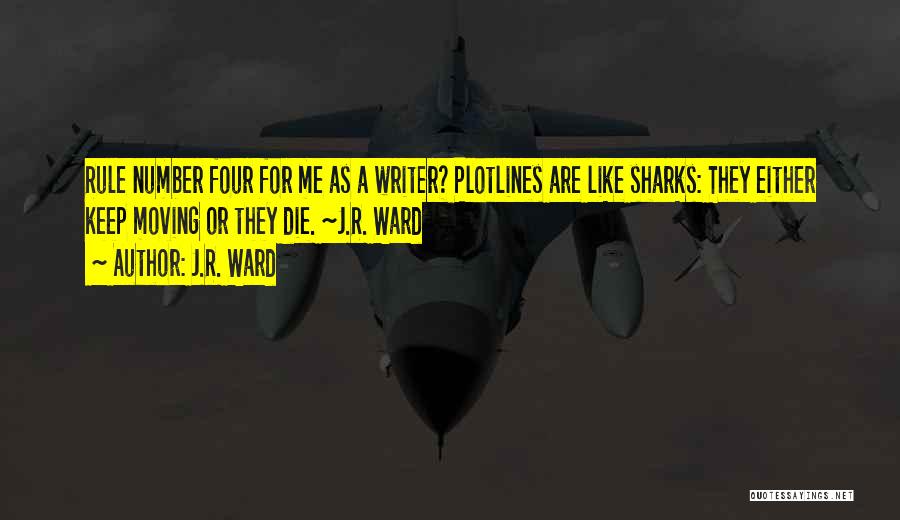 J.R. Ward Quotes: Rule Number Four For Me As A Writer? Plotlines Are Like Sharks: They Either Keep Moving Or They Die. ~j.r.