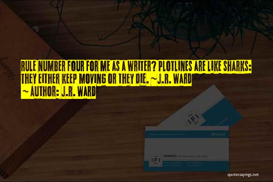 J.R. Ward Quotes: Rule Number Four For Me As A Writer? Plotlines Are Like Sharks: They Either Keep Moving Or They Die. ~j.r.