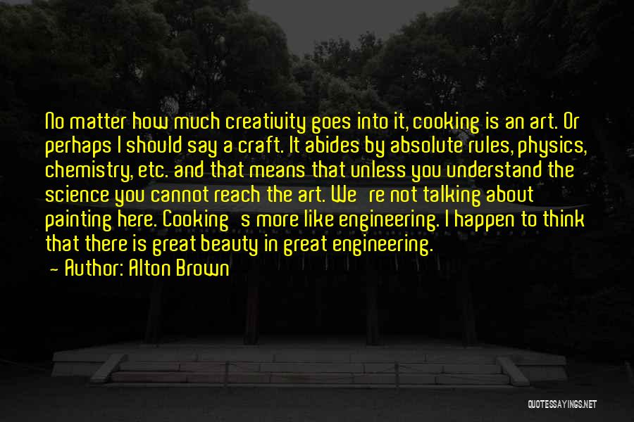 Alton Brown Quotes: No Matter How Much Creativity Goes Into It, Cooking Is An Art. Or Perhaps I Should Say A Craft. It