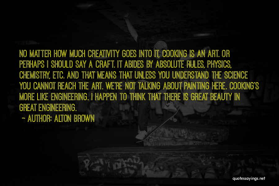 Alton Brown Quotes: No Matter How Much Creativity Goes Into It, Cooking Is An Art. Or Perhaps I Should Say A Craft. It