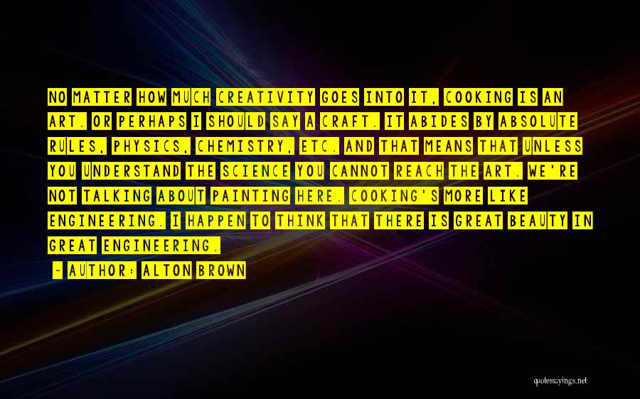 Alton Brown Quotes: No Matter How Much Creativity Goes Into It, Cooking Is An Art. Or Perhaps I Should Say A Craft. It
