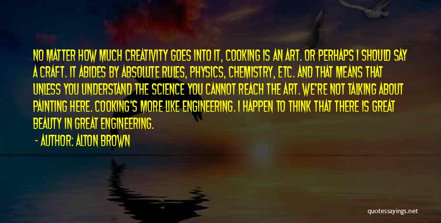 Alton Brown Quotes: No Matter How Much Creativity Goes Into It, Cooking Is An Art. Or Perhaps I Should Say A Craft. It